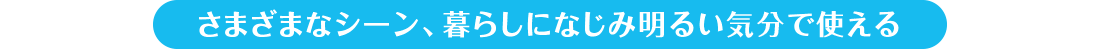 さまざまなシーン、暮らしになじみ明るい気分で使える